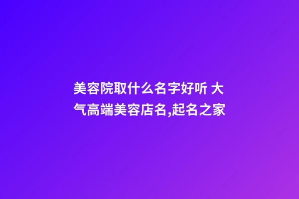 美容院取什么名字好听 大气高端美容店名,起名之家
